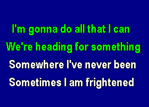 I'm gonna do all that I can
We're heading for something
Somewhere I've never been
Sometimes I am frightened