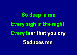 80 deep in me
Every sigh in the night

Everytearthat you cry

Seduces me