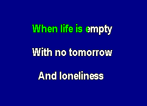 When life is empty

With no tomorrow

And loneliness
