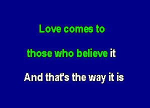 Love comes to

those who believe it

And that's the way it is