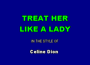 TREAT HER
LIKE A LADY

IN THE STYLE 0F

Celine Dion