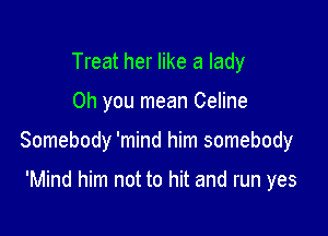 Treat her like a lady

Oh you mean Celine

Somebody 'mind him somebody

'Mind him not to hit and run yes