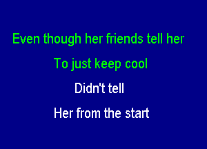 Even though her friends tell her

To just keep cool

Didn't tell

Her from the start