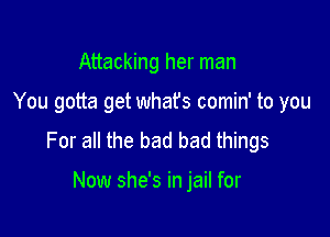 Attacking her man

You gotta get whafs comin' to you

For all the bad bad things

Now she's in jail for