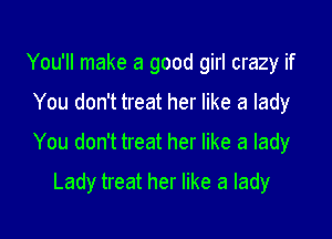 You'll make a good girl crazy if

You don't treat her like a lady

You don't treat her like a lady

Lady treat her like a lady