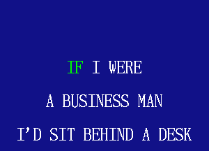 IF I WERE
A BUSINESS MAN
PD SIT BEHIND A DESK