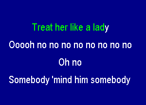 Treat her like a lady
Ooooh no no no no no no no no
on no

Somebody 'mind him somebody