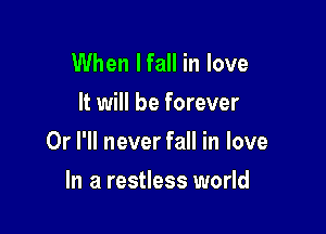 When Ifall in love
It will be forever

Or I'll never fall in love

In a restless world