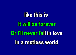 like this is

It will be forever

Or I'll never fall in love

In a restless world