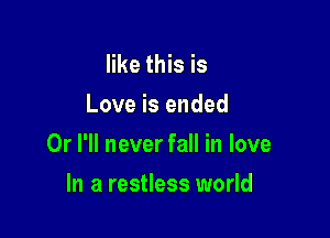 like this is

Love is ended

Or I'll never fall in love

In a restless world