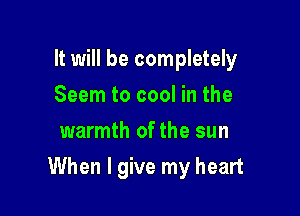 It will be completely
Seem to cool in the
warmth of the sun

When I give my heart