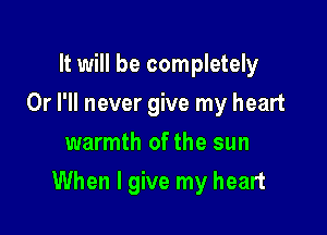 It will be completely
Or I'll never give my heart
warmth of the sun

When I give my heart