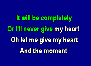 It will be completely
Or I'll never give my heart

0h let me give my heart

And the moment