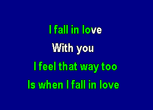 I fall in love
With you

lfeel that way too

Is when I fall in love
