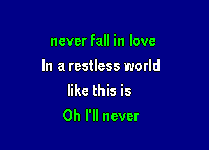 never fall in love
In a restless world

like this is
Oh I'll never