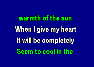 warmth of the sun
When I give my heart

It will be completely

Seem to cool in the