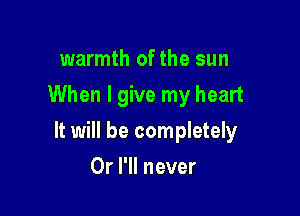 warmth of the sun
When I give my heart

It will be completely

Or I'll never