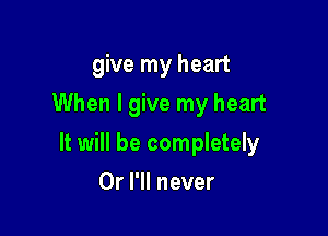 give my heart
When I give my heart

It will be completely

Or I'll never