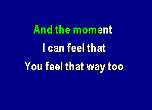 And the moment
I can feel that

You feel that way too