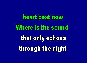 heart beat now
Where is the sound
that only echoes

through the night