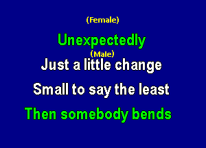 (female)

Unexpectedly

(Male)

Just a little change
Small to say the least

Then somebody bends