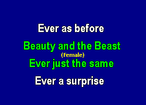 Ever as before
Beauty and the Beast

(female)

Everjust the same

Ever a surprise