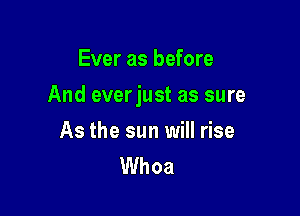 Ever as before

And everjust as sure

As the sun will rise
Whoa