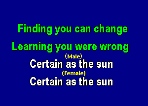 Finding you can change

Learning you were wrong

(Male)

Certain as the sun

(female)

Certain as the sun