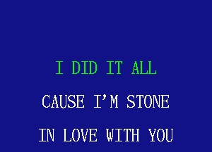 I DID IT ALL
CAUSE I M STONE

IN LOVE WITH YOU I