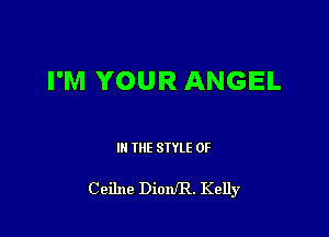 I'M YOUR ANGEL

III THE SIYLE 0F

Ceilne DionfR. Kelly