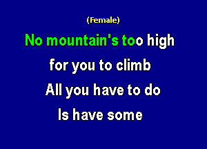 (female)

No mountain's too high

for you to climb
All you have to do
Is have some