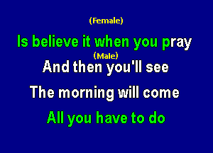 (female)

ls believe it when you pray

(Male)

And then you'll see

The morning will come

All you have to do