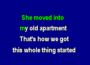 She moved into
my old apartment

Thafs how we got
this whole thing started