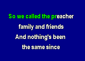 So we called the preacher
family and friends

And nothing's been

the same since