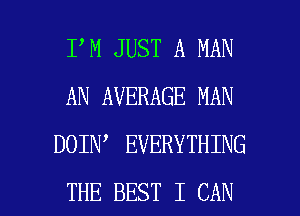 I M JUST A MAN
AN AVERAGE MAN
DOIN EVERYTHING

THE BEST I CAN I