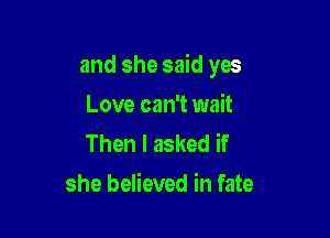 and she said yes

Love can't wait
Then I asked if
she believed in fate