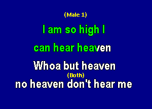 (Male 1)

lam so high I

can hear heaven

Whoa but heaven
(Bolh)

no heaven don't hear me