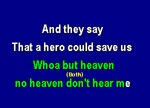 And they say

That a hero could save us

Whoa but heaven
(Bolh)

no heaven don't hear me