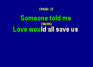 (Male 2)

Someone told me

(Both)
Love would all save us