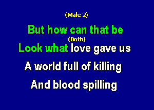 (Male 2)

But how can that be

(Both)

Look what love gave us

A world full of killing
And blood spilling