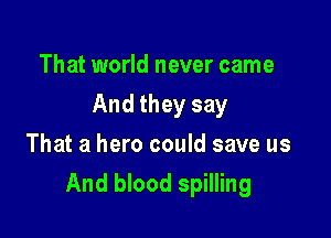 That world never came
And they say
That a hero could save us

And blood spilling