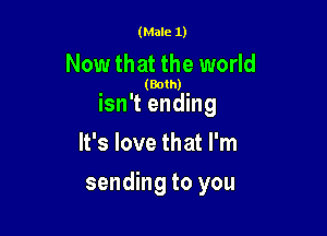 (Male 1)

Now that the world

(Both)

isn't ending

It's love that I'm
sending to you