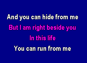 And you can hide from me

You can run from me