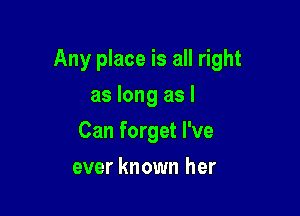 Any place is all right

as long as I
Can forget I've
ever known her