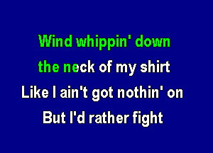 Wind whippin' down

the neck of my shirt

Like I ain't got nothin' on
But I'd rather fight