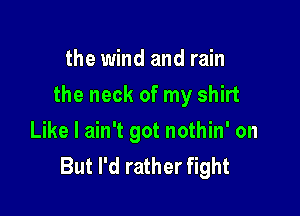 the wind and rain

the neck of my shirt

Like I ain't got nothin' on
But I'd rather fight