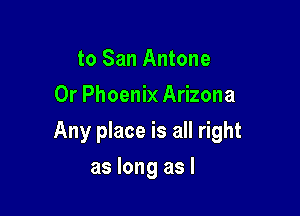 to San Antone
0r Phoenix Arizona

Any place is all right

as long as l