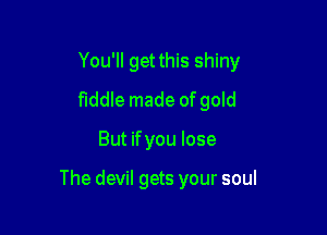 You'll get this shiny
fiddle made ofgold

But ifyou lose

The devil gets your soul