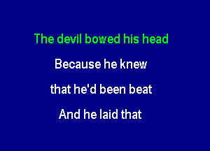 The devil bowed his head

Because he knew

that he'd been beat
And he laid that