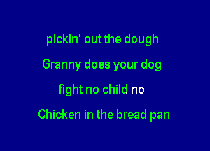 pickin' out the dough
Granny does your dog

fight no child no

Chicken in the bread pan